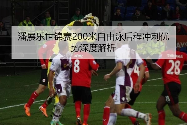 潘展乐世锦赛200米自由泳后程冲刺优势深度解析
