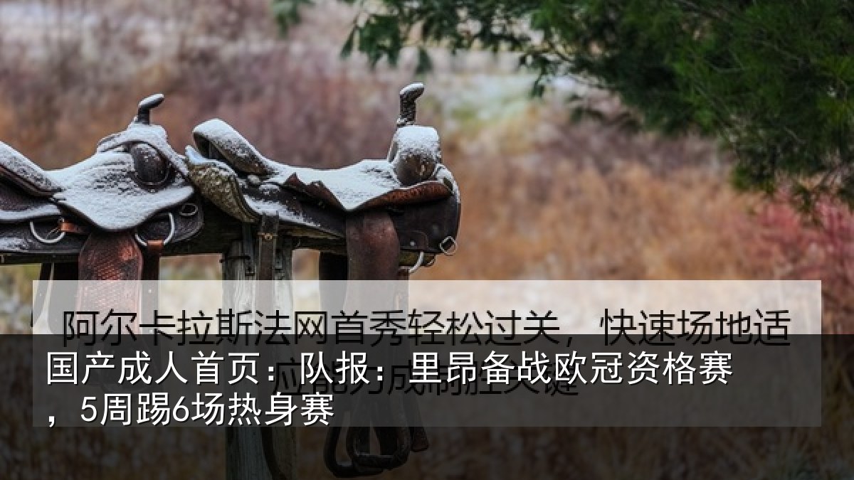 国产成人首页：队报：里昂备战欧冠资格赛，5周踢6场热身赛