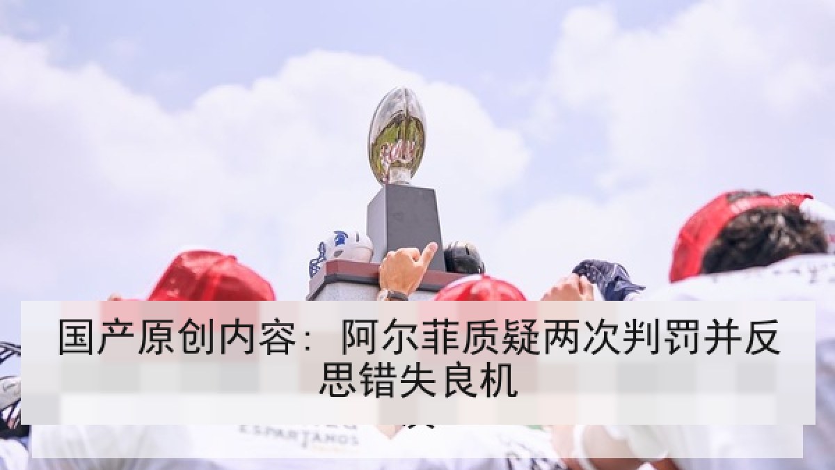 国产原创内容: 阿尔菲质疑两次判罚并反思错失良机