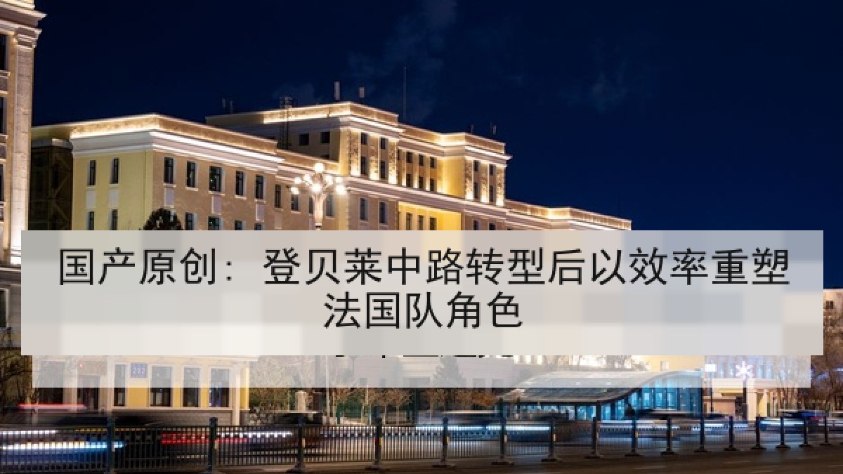 国产原创: 登贝莱中路转型后以效率重塑法国队角色 国产原创: 登贝莱中路转型后以效率重塑法国队角色