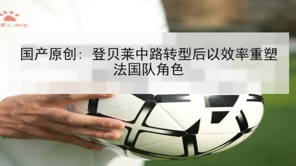 国产原创: 登贝莱中路转型后以效率重塑法国队角色