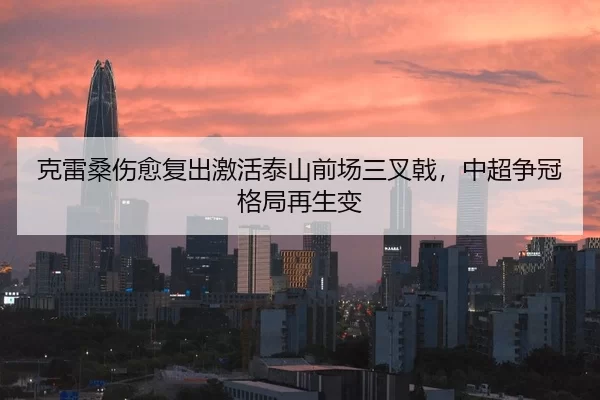克雷桑伤愈复出激活泰山前场三叉戟，中超争冠格局再生变