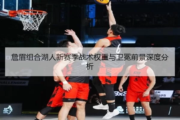 詹眉组合湖人新赛季战术权重与卫冕前景深度分析