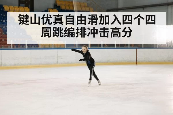键山优真自由滑加入四个四周跳编排冲击高分