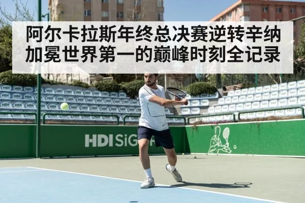 阿尔卡拉斯年终总决赛逆转辛纳加冕世界第一的巅峰时刻全记录