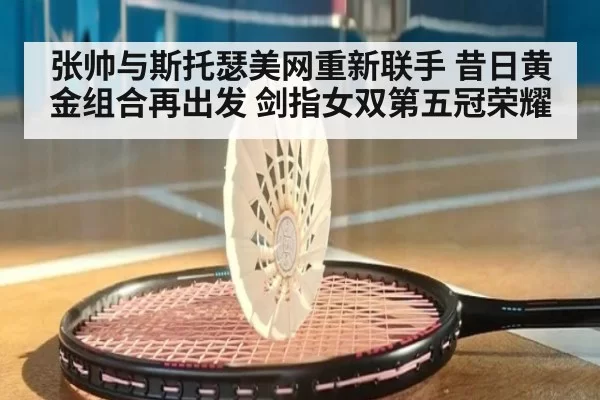 张帅与斯托瑟美网重新联手 昔日黄金组合再出发 剑指女双第五冠荣耀