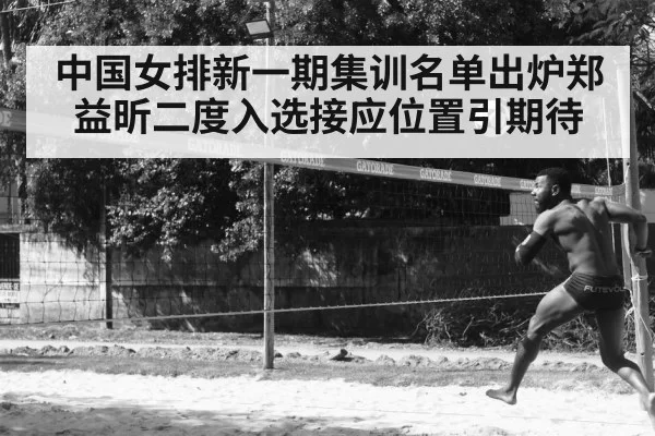 中国女排新一期集训名单出炉郑益昕二度入选接应位置引期待