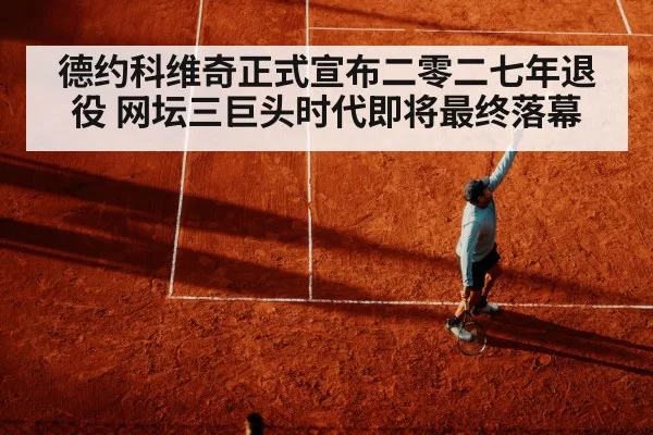 德约科维奇正式宣布二零二七年退役 网坛三巨头时代即将最终落幕