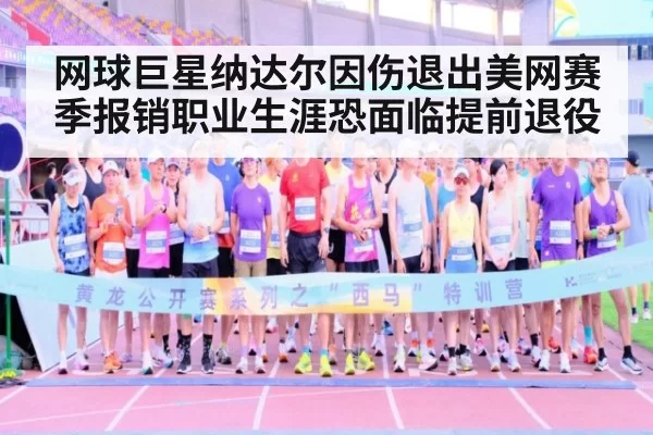 网球巨星纳达尔因伤退出美网赛季报销职业生涯恐面临提前退役
